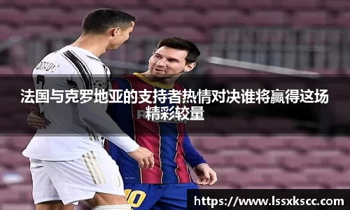 法国与克罗地亚的支持者热情对决谁将赢得这场精彩较量