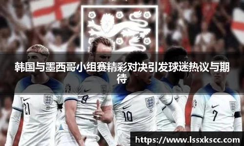 韩国与墨西哥小组赛精彩对决引发球迷热议与期待