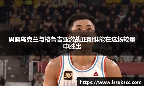 男篮乌克兰与格鲁吉亚激战正酣谁能在这场较量中胜出